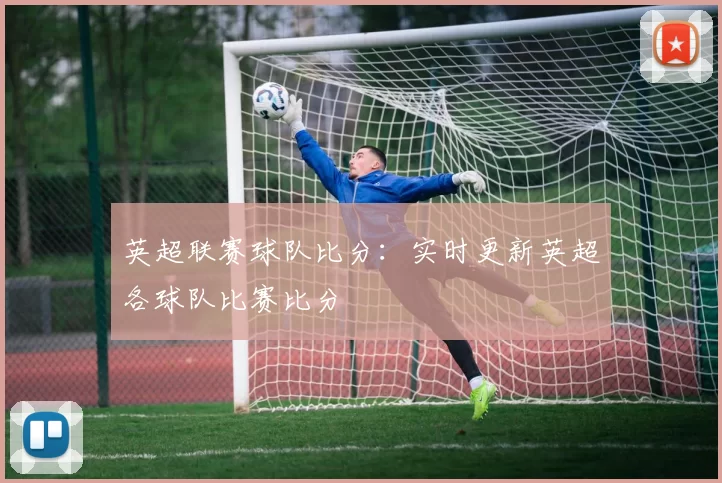 英超联赛球队比分：实时更新英超各球队比赛比分