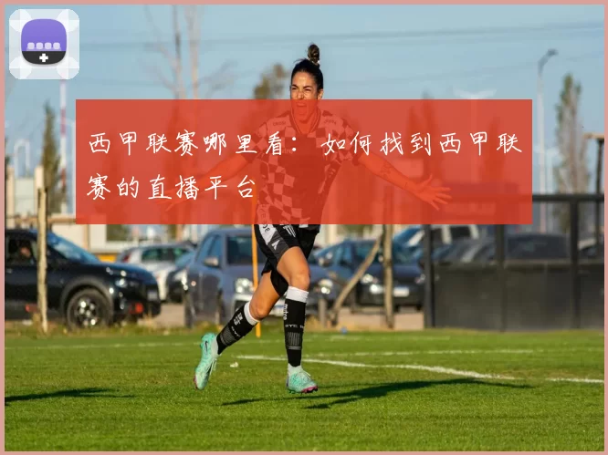 西甲联赛哪里看:如何找到西甲联赛的直播平台