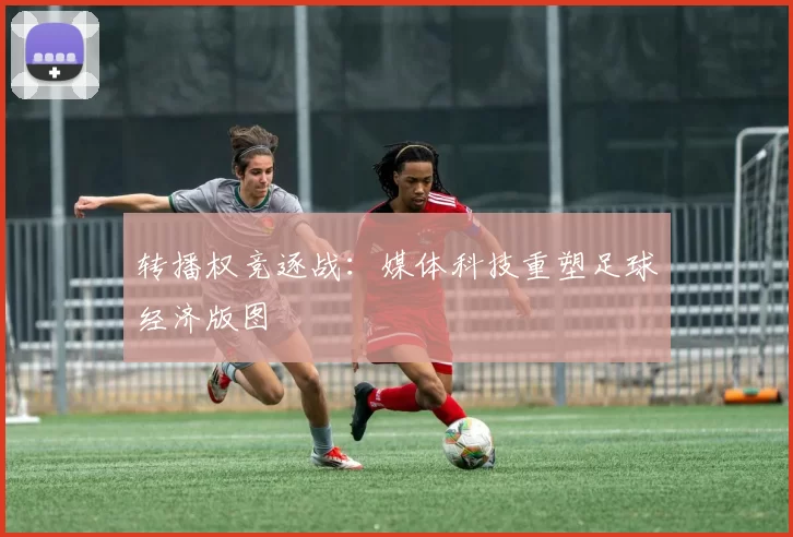 转播权竞逐战:媒体科技重塑足球经济版图